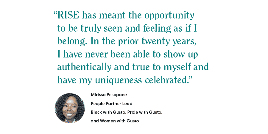 "RISE has meant the opportunity to be truly seen and feeling as if I belong. In the prior twenty years, I have never been able to show up authentically and true to myself and have my uniqueness celebrated." = Mirissa Pesapane